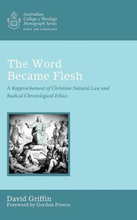 The Word Became Flesh: A Rapprochement of Christian Natural Law and Radical Christological Ethics (Australian College of Theology Monograph)