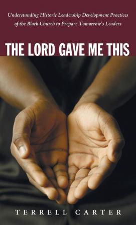 The Lord Gave Me This: Understanding Historic Leadership Development Practices of the Black Church to Prepare Tomorrow's Leaders