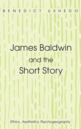 James Baldwin and the Short Story: Ethics Aesthetics Psychogeography