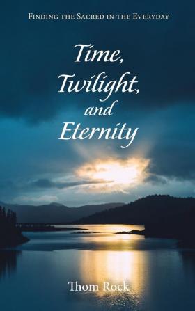 Time Twilight and Eternity: Finding the Sacred in the Everyday