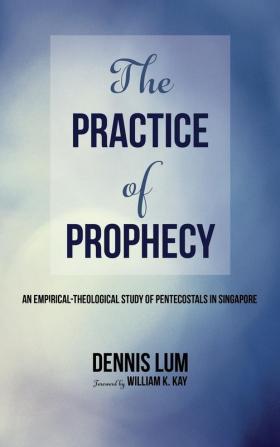 The Practice of Prophecy: An Empirical-Theological Study of Pentecostals in Singapore