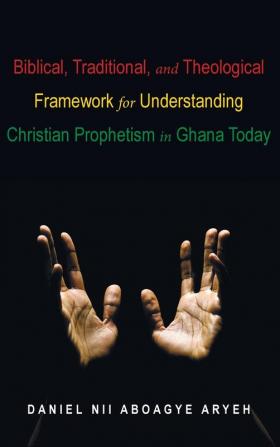 Biblical Traditional and Theological Framework for Understanding Christian Prophetism in Ghana Today