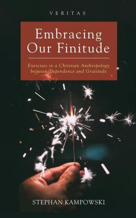 Embracing Our Finitude: Exercises in a Christian Anthropology Between Dependence and Gratitude: 29 (Veritas)