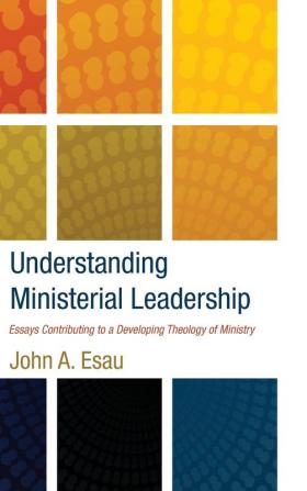 Understanding Ministerial Leadership: Essays Contributing to a Developing Theology of Ministry