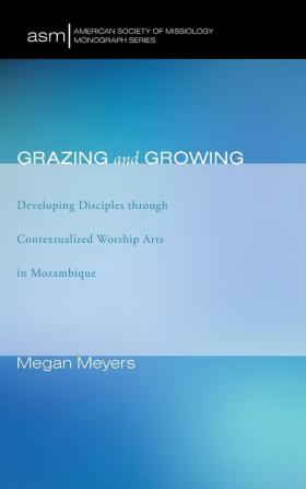 Grazing and Growing: Developing Disciples Through Contextualized Worship Arts in Mozambique: 33 (American Society of Missiology Monograph)