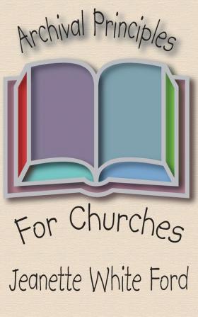 Archival Principles of Churches: An Illustrated Guide for Beginning and Maintaining Congregational Archives