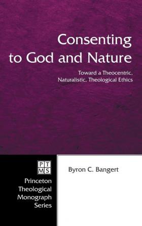 Consenting to God and Nature: Toward a Theocentric Naturalistic Theological Ethics: 55 (Princeton Theological Monograph)