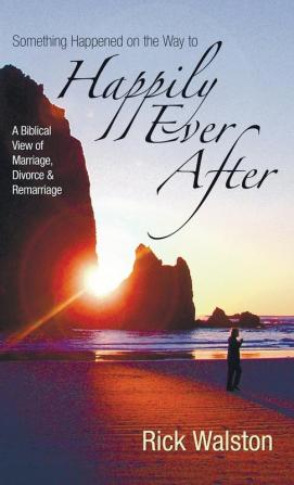 Something Happened on the Way to Happily Ever After: A Biblical View of Marriage Divorce and Remarriage