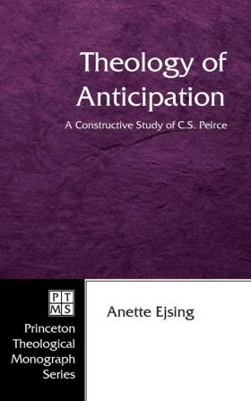 Theology of Anticipation: A Constructive Study of C. S. Peirce: 66 (Princeton Theological Monograph)