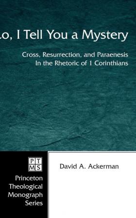 Lo I Tell You a Mystery: Cross Resurrection and Paraenesis in the Rhetoric of 1 Corinthians: 54 (Princeton Theological Monograph)