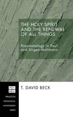 The Holy Spirit and the Renewal of All Things: Pneumatology in Paul and Jurgen Moltmann: 67 (Princeton Theological Monograph)