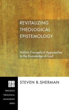 Revitalizing Theological Epistemology: Holistic Evangelical Approaches to the Knowledge of God: 83 (Princeton Theological Monograph)