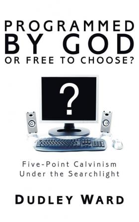 Programmed by God or Free to Choose?: Five-Point Calvinism Under the Searchlight