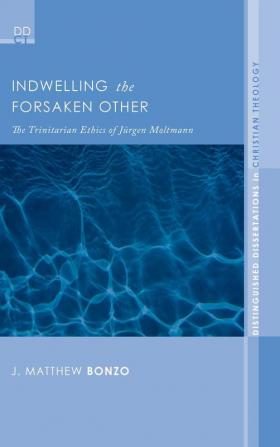 Indwelling the Forsaken Other: The Trinitarian Ethics of Jurgen Moltmann: 3 (Distinguished Dissertations in Christian Theology)