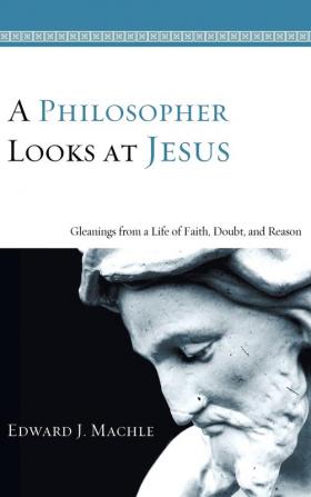 A Philosopher Looks at Jesus: Gleanings from a Life of Faith Doubt and Reason