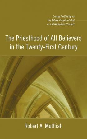 The Priesthood of All Believers in the Twenty-First Century: Living Faithfully as the Whole People of God in a Postmodern Context