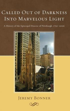 Called Out of Darkness Into Marvelous Light: A History of the Episcopal Diocese of Pittsburgh 1750-2006