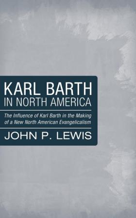 Karl Barth in North America: The Influence of Karl Barth in the Making of a New North American Evangelicalism