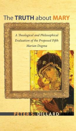 The Truth about Mary: A Theological and Philosophical Evaluation of the Proposed Fifth Marian Dogma