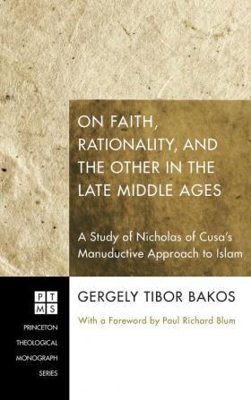 On Faith Rationality and the Other in the Late Middle Ages: A Study of Nicholas of Cusa's Manuductive Approach to Islam: 141 (Princeton Theological Monograph)