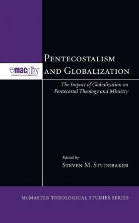 Pentecostalism and Globalization: The Impact of Globalization on Pentecostal Theology and Ministry: 2 (McMaster Theological Studies)