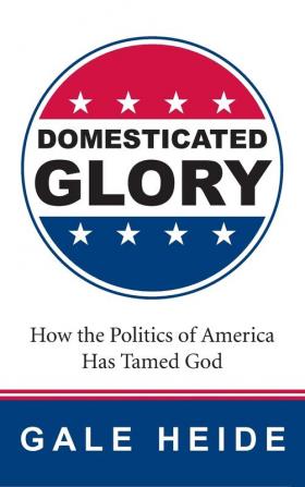 Domesticated Glory: How the Politics of America Has Tamed God