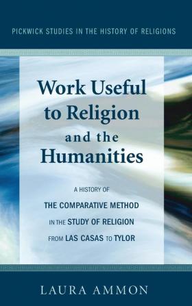 Work Useful to Religion and the Humanities: A History of the Comparative Method in the Study of Religion from Las Casas to Tylor: 1 (Pickwick Studies in the History of Religions)