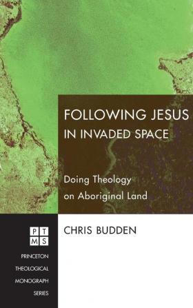 Following Jesus in Invaded Space: Doing Theology on Aboriginal Land: 116 (Princeton Theological Monograph)