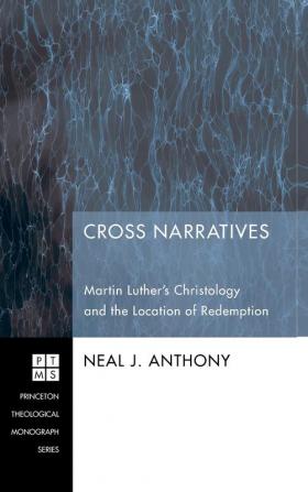 Cross Narratives: Martin Luther's Christology and the Location of Redemption: 135 (Princeton Theological Monograph)