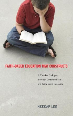 Faith-Based Education That Constructs: A Creative Dialogue Between Contructivism and Faith-Based Education