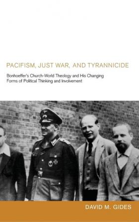 Pacifism Just War and Tyrannicide: Bonhoeffer's Church-World Theology and His Changing Forms of Political Thinking and Involvement