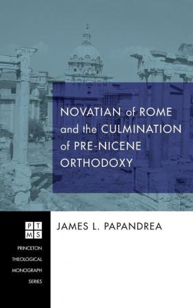 Novatian of Rome and the Culmination of Pre-Nicene Orthodoxy: 175 (Princeton Theological Monograph)