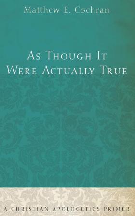 As Though It Were Actually True: A Christian Apologetics Primer