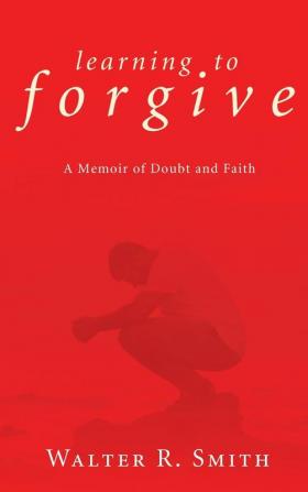 Learning to Forgive: A Memoir of Doubt and Faith