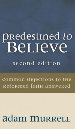 Predestined to Believe: Common Objections to the Reformed Faith Answered Second Edition