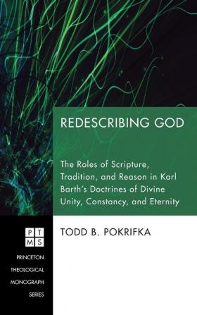 Redescribing God: The Roles of Scripture Tradition and Reason in Karl Barth's Doctrines of Divine Unity Constancy and Eternity: 121 (Princeton Theological Monograph)