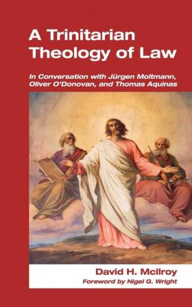 A Trinitarian Theology of Law: In Conversation with Jurgen Moltmann Oliver O'Donovan and Thomas Aquinas