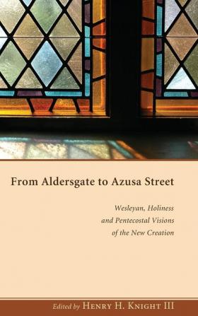 From Aldersgate to Azusa Street: Wesleyan Holiness and Pentecostal Visions of the New Creation