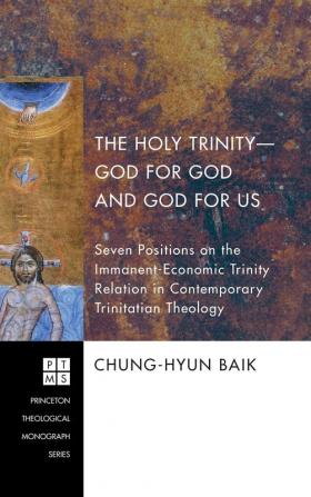 The Holy Trinity--God for God and God for Us: Seven Positions on the Immanent-Economic Trinity Relation in Contemporary Trinitatian Theology: 145 (Princeton Theological Monograph)