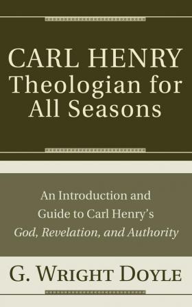 Carl HenryTheologian for All Seasons: An Introduction and Guide to Carl Henry's God Revelation and Authority