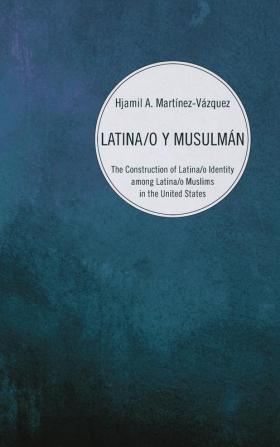 Latina/o y Musulmán: The Construction of Latina/O Identity Among Latina/O Muslims in the United States