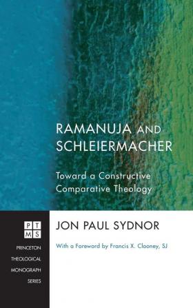 Ramanuja and Schleiermacher: Toward a Constructive Comparative Theology: 159 (Princeton Theological Monograph)