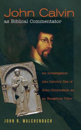 John Calvin as Biblical Commentator: An Investigation Into Calvin's Use of John Chrysostom as an Exegetical Tutor