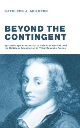 Beyond the Contingent: Epistemological Authority a Pascalian Revival and the Religious Imagination in Third Republic France