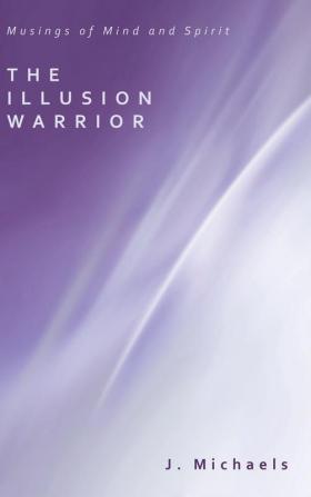 The Illusion Warrior: Musings of Mind and Spirit