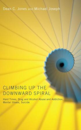 Climbing Up the Downward Spiral: Hard Times Drug and Alcohol Abuse and Addiction Mental Illness Suicide