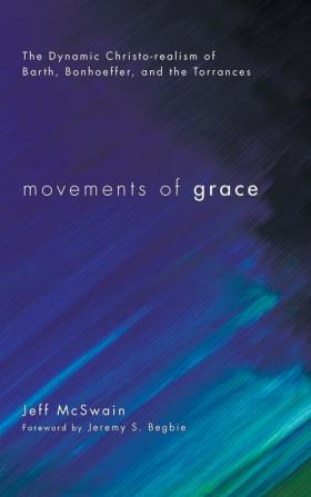 Movements of Grace: The Dynamic Christo-Realism of Barth Bonhoeffer and the Torrances