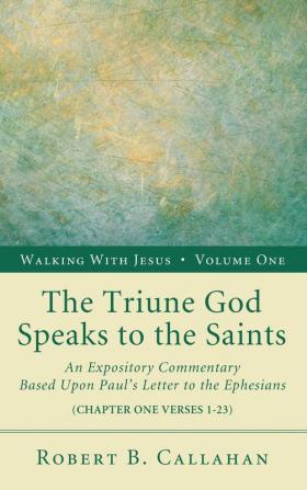 The Triune God Speaks to the Saints: An Expository Commentary Based Upon Paul's Letter to the Ephesians: 1 (Walking with Jesus)