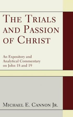 The Trials and Passion of Christ: An Expository and Analytical Commentary on John 18 and 19