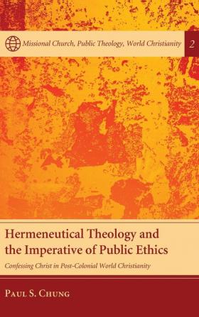 Hermeneutical Theology and the Imperative of Public Ethics: Confessing Christ in Post-Colonial World Christianity: 2 (Missional Church Public Theology World Christianity)